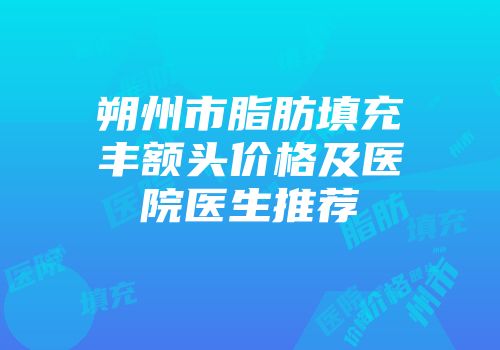 朔州市脂肪填充丰额头价格及医院医生推荐
