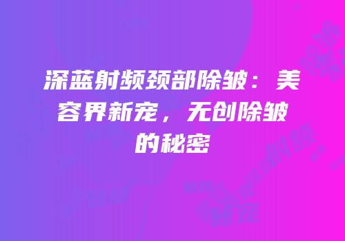 深蓝射频颈部除皱：美容界新宠，无创除皱的秘密
