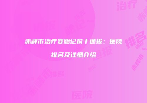 赤峰市治疗婴胎记前十通报：医院排名及详细介绍