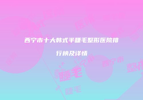 西宁市十大韩式半睫毛整形医院排行榜及详情