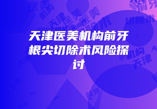 天津医美机构前牙根尖切除术风险探讨