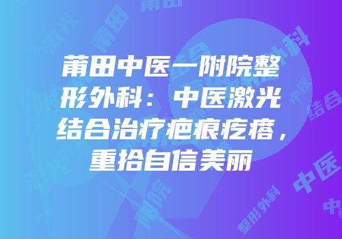 莆田中医一附院整形外科：中医激光结合治疗疤痕疙瘩，重拾自信美丽
