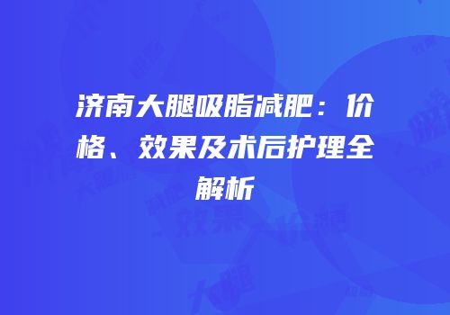 济南大腿吸脂减肥：价格、效果及术后护理全解析