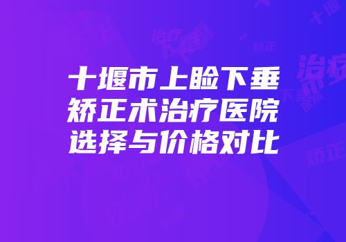 十堰市上睑下垂矫正术治疗医院选择与价格对比