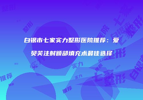 白银市七家实力整形医院推荐：爱贝芙注射额部填充术最佳选择