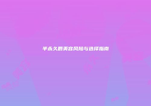 半永久唇美容风险与选择指南