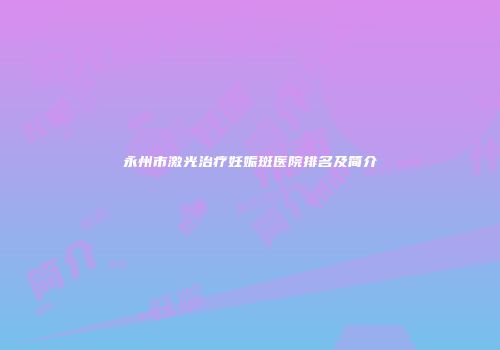 永州市激光治疗妊娠斑医院排名及简介