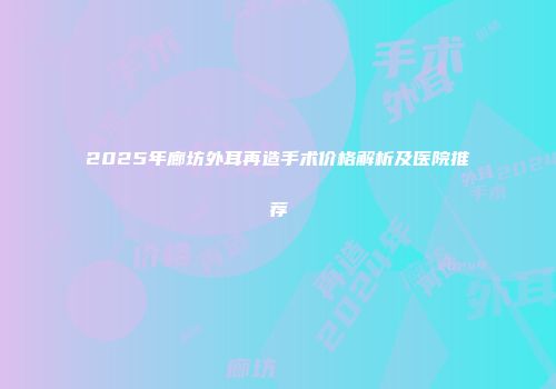 2025年廊坊外耳再造手术价格解析及医院推荐