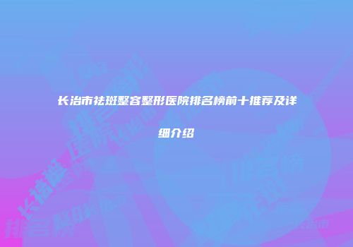 长治市祛斑整容整形医院排名榜前十推荐及详细介绍