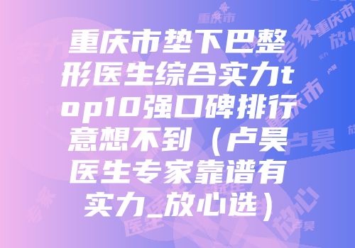 重庆市垫下巴整形医生综合实力top10强口碑排行意想不到（卢昊医生专家靠谱有实力_放心选）