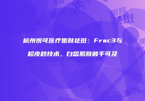 杭州悦可医疗嫩肤祛斑：Frac3与超皮秒技术，白皙肌肤触手可及