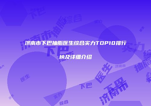 济南市下巴抽脂医生综合实力TOP10排行榜及详细介绍
