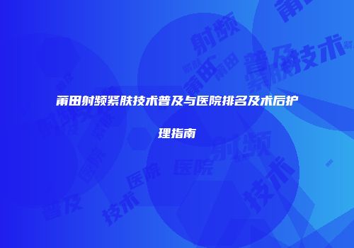莆田射频紧肤技术普及与医院排名及术后护理指南
