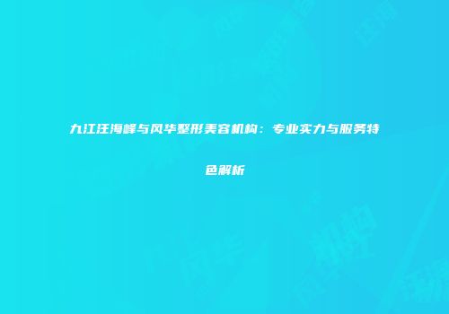 九江汪海峰与风华整形美容机构：专业实力与服务特色解析