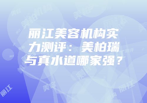 丽江美容机构实力测评：美柏瑞与真水道哪家强？