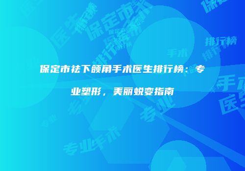 保定市祛下颌角手术医生排行榜：专业塑形，美丽蜕变指南