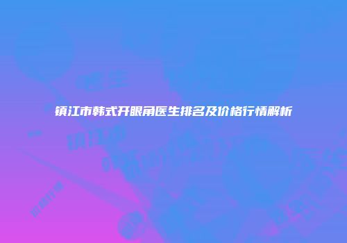 镇江市韩式开眼角医生排名及价格行情解析