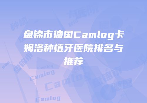 盘锦市德国Camlog卡姆洛种植牙医院排名与推荐