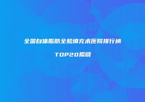 全国自体脂肪全脸填充术医院排行榜TOP20揭晓