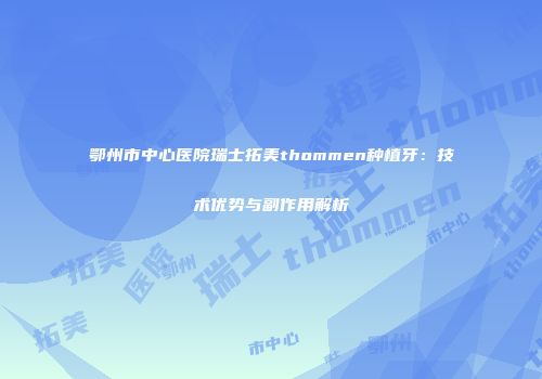 鄂州市中心医院瑞士拓美thommen种植牙：技术优势与副作用解析