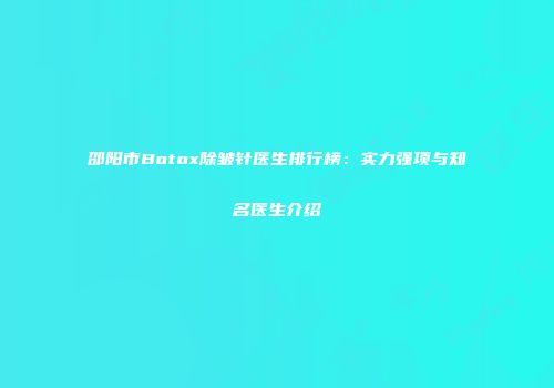 邵阳市Botox除皱针医生排行榜：实力强项与知名医生介绍