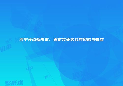 西宁牙齿整形术：追求完美笑容的风险与收益