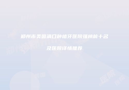 郑州市美国满口种植牙医院强榜前十名及医院详情推荐