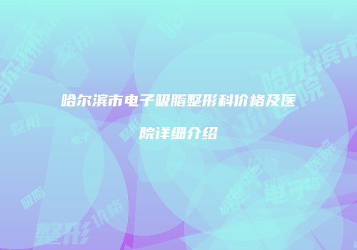 哈尔滨市电子吸脂整形科价格及医院详细介绍