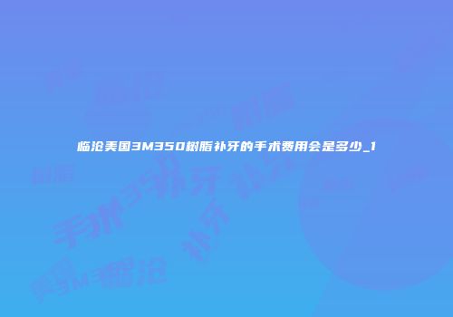 临沧美国3M350树脂补牙的手术费用会是多少_1