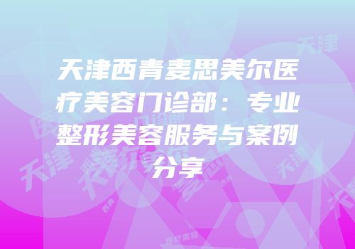 天津西青麦思美尔医疗美容门诊部：专业整形美容服务与案例分享