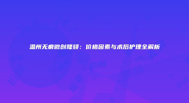 温州无痕微创隆颏：价格因素与术后护理全解析