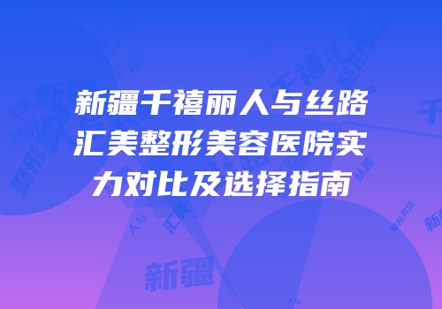 新疆千禧丽人与丝路汇美整形美容医院实力对比及选择指南