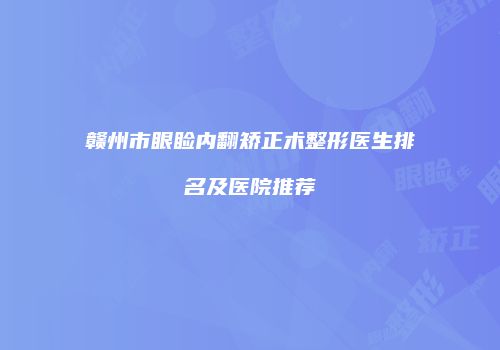 赣州市眼睑内翻矫正术整形医生排名及医院推荐