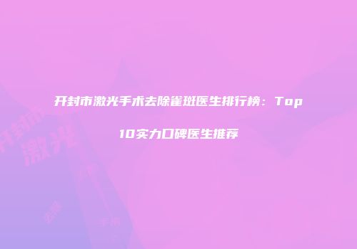 开封市激光手术去除雀斑医生排行榜：Top10实力口碑医生推荐