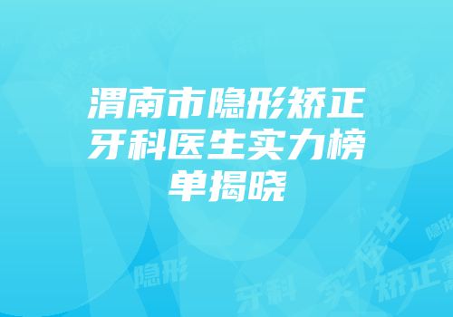 渭南市隐形矫正牙科医生实力榜单揭晓