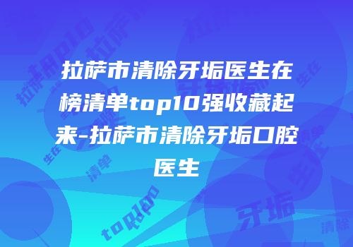 拉萨市清除牙垢医生在榜清单top10强收藏起来-拉萨市清除牙垢口腔医生