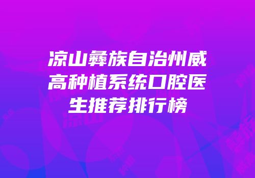 凉山彝族自治州威高种植系统口腔医生推荐排行榜