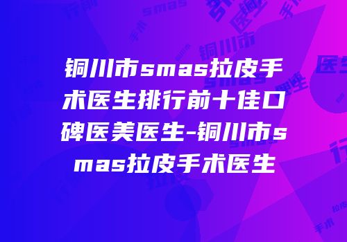 铜川市smas拉皮手术医生排行前十佳口碑医美医生-铜川市smas拉皮手术医生