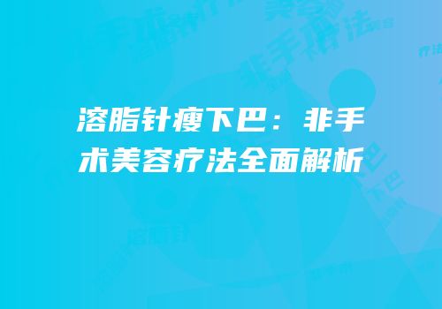 溶脂针瘦下巴：非手术美容疗法全面解析