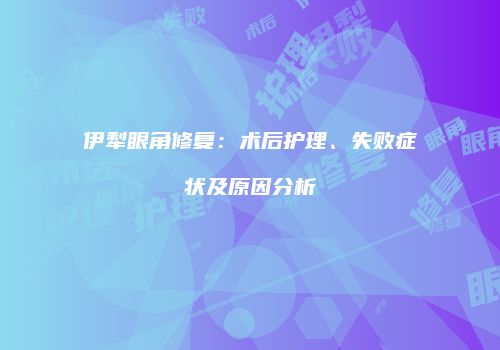 伊犁眼角修复：术后护理、失败症状及原因分析