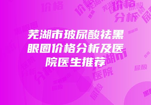 芜湖市玻尿酸祛黑眼圈价格分析及医院医生推荐