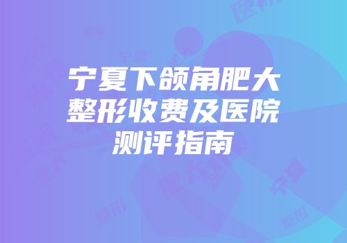 宁夏下颌角肥大整形收费及医院测评指南