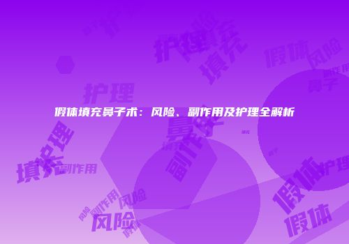 假体填充鼻子术：风险、副作用及护理全解析