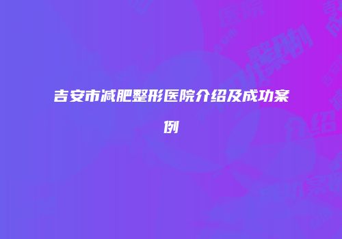 吉安市减肥整形医院介绍及成功案例