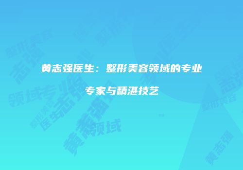 黄志强医生：整形美容领域的专业专家与精湛技艺