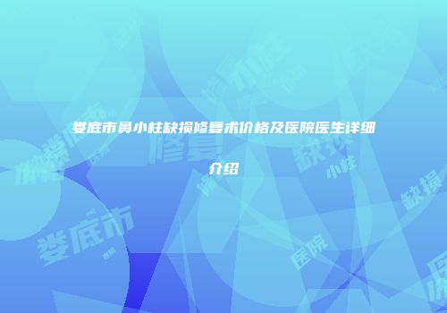 娄底市鼻小柱缺损修复术价格及医院医生详细介绍