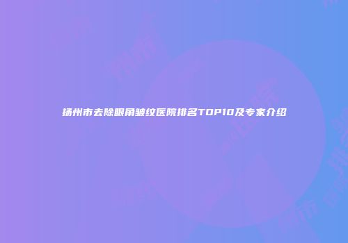 扬州市去除眼角皱纹医院排名TOP10及专家介绍