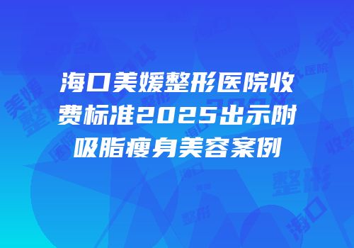 海口美媛整形医院收费标准2025出示附吸脂瘦身美容案例