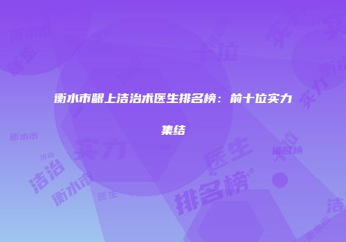 衡水市龈上洁治术医生排名榜：前十位实力集结