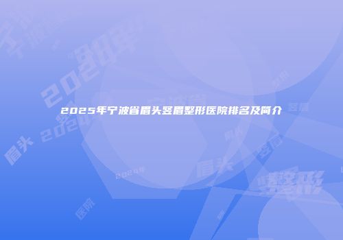 2025年宁波省眉头竖眉整形医院排名及简介